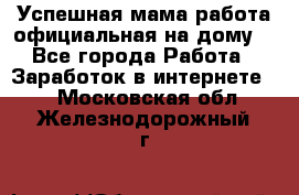 Успешная мама(работа официальная на дому) - Все города Работа » Заработок в интернете   . Московская обл.,Железнодорожный г.